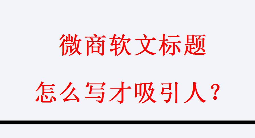 怎么取一个吸引人的软文标题,微商推广产品软文怎么写