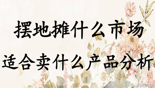 2024年摆地摊卖什么产品赚钱,老人多的市场摆地摊卖什么最赚钱