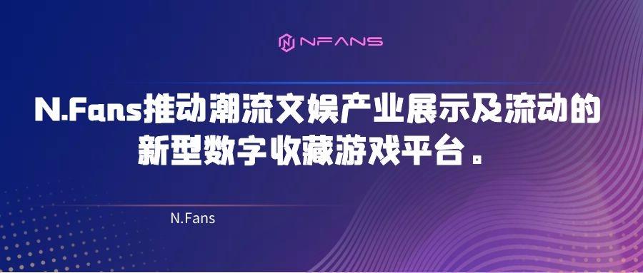 N.Fans推动潮流文娱产业展示及流动的新型数字收藏游戏平台