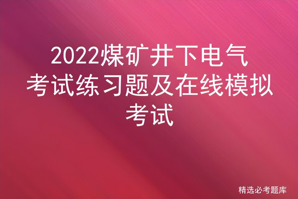 煤矿井下电气作业模拟考试题库,2023煤矿井下电气作业考试题库