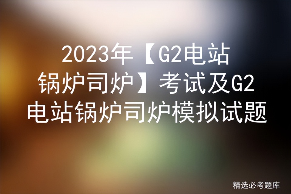 2023电站锅炉司炉证题库,锅炉司炉考试题库模拟