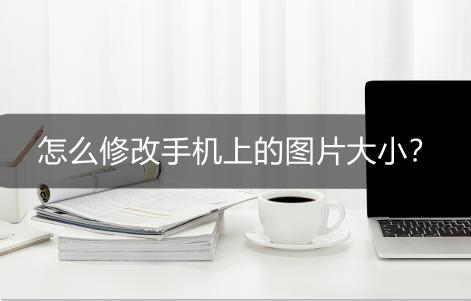手机上修改图片尺寸大小怎么改,怎样修改手机图片大小
