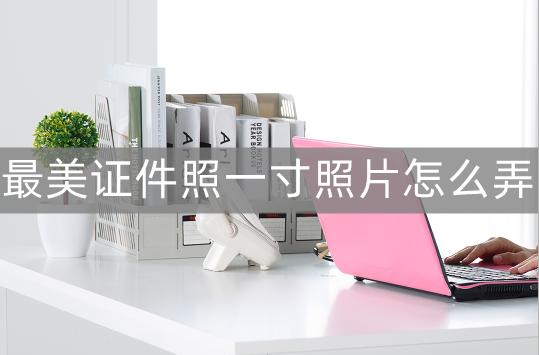 如何制作小一寸证件照,最美证件照怎么弄一寸电子照片