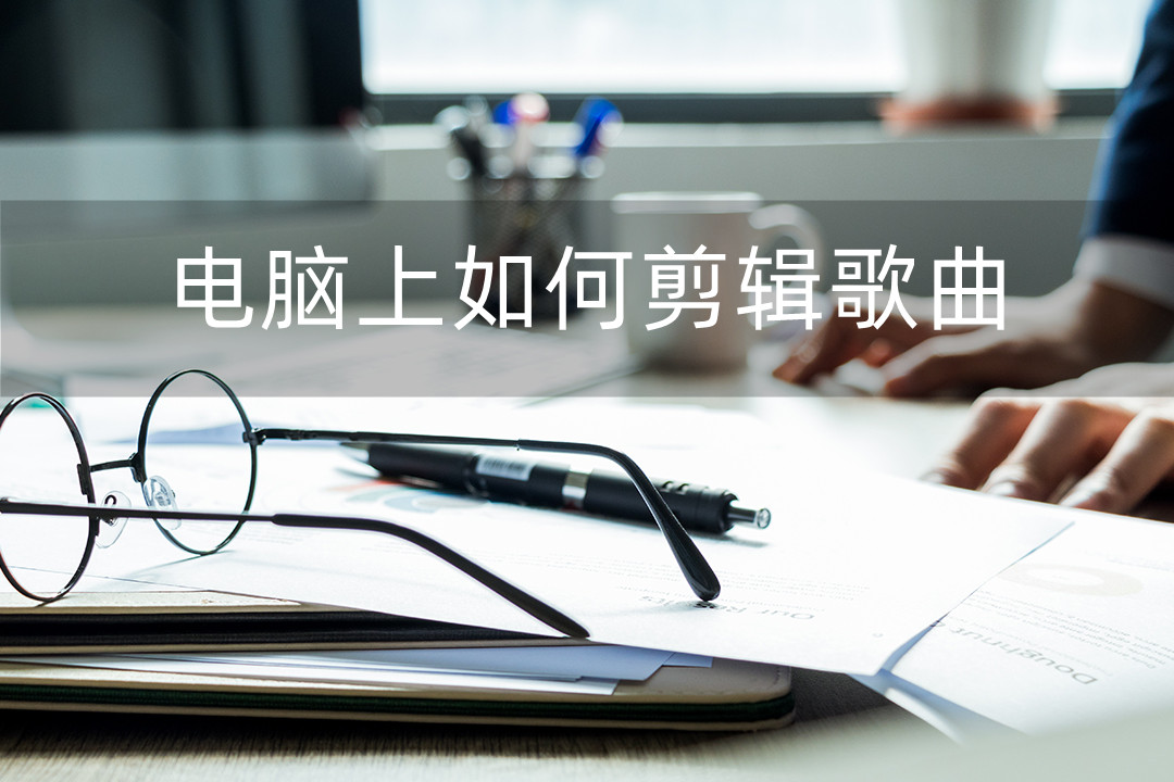 电脑剪辑歌曲用什么软件,怎么在电脑上剪辑歌曲视频教程