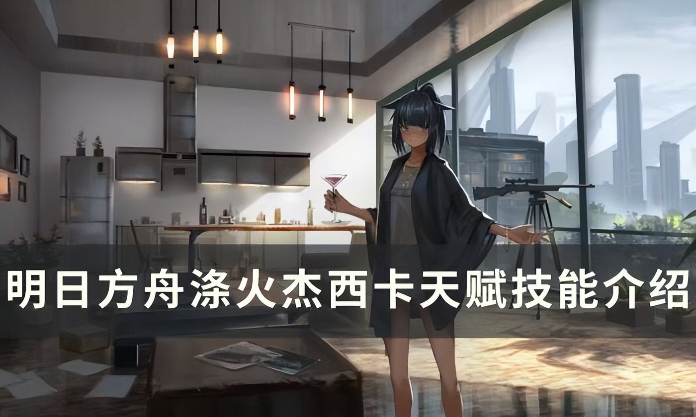 明日方舟涤火杰西卡满级数据,明日方舟涤火杰西卡技能一览