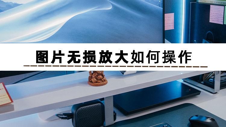 图片如何无损放大成高清,图片无损放大工具怎么使用