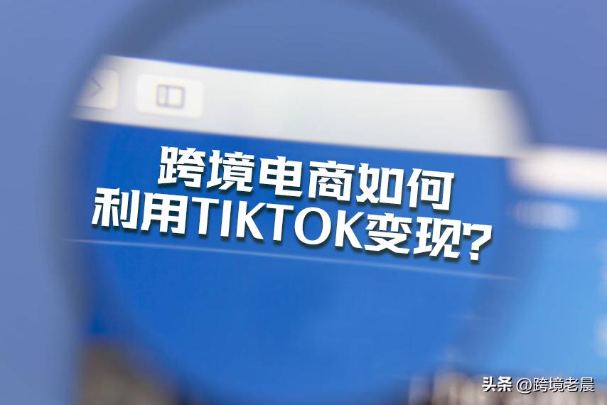 跨境电商tiktok带货赚钱需要什么,跨境电商入门完整教程tiktok