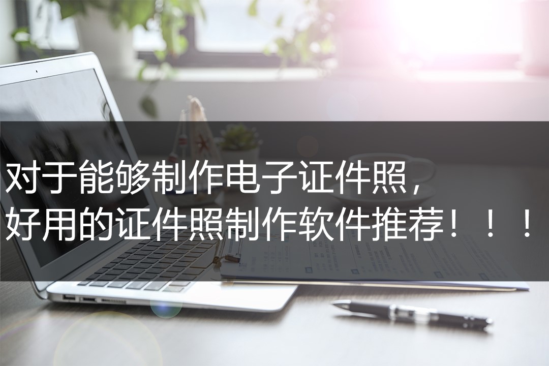 最好的证件照制作软件,哪款证件照制作软件好用