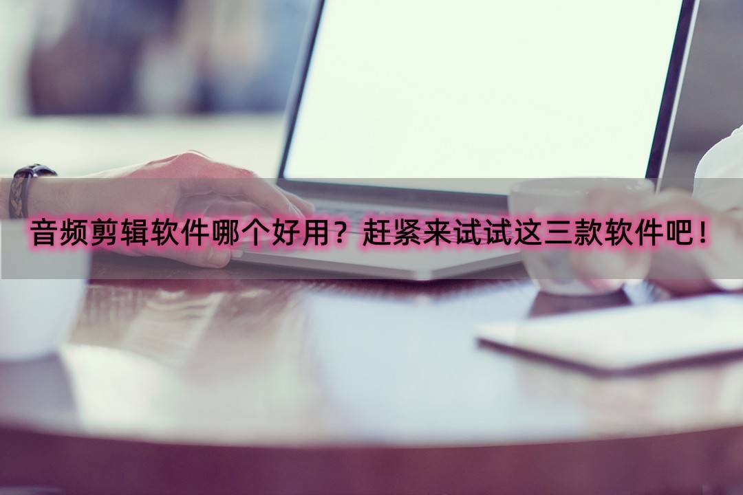 手机音频剪辑免费软件哪个好用,音频剪辑什么软件比较好