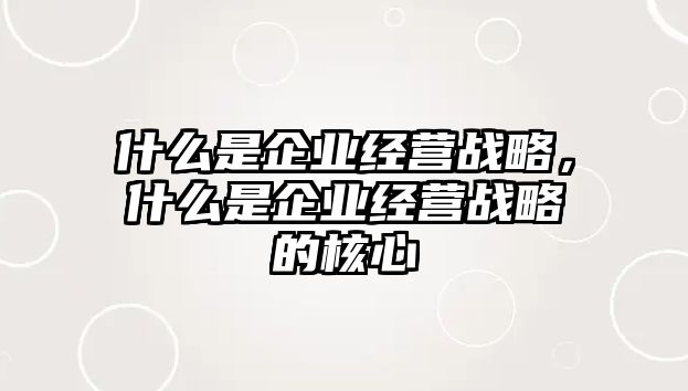 企业经营管理战略有哪些,企业运营战略包括几点