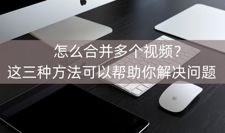 怎样合并多个视频教程,如何合并多个视频格式